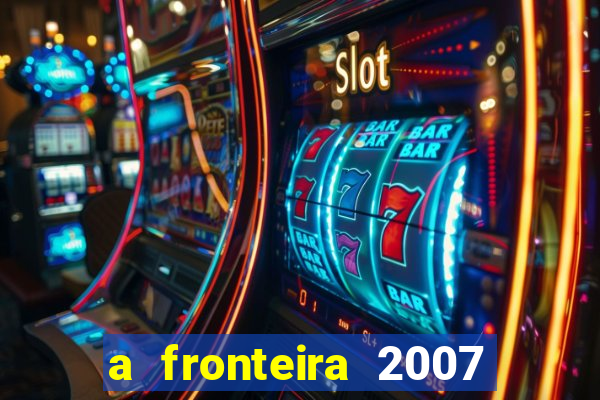 a fronteira 2007 filme completo dublado